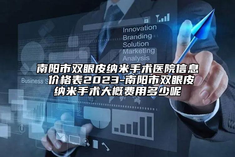 南陽(yáng)市雙眼皮納米手術(shù)醫(yī)院信息 價(jià)格表2023-南陽(yáng)市雙眼皮納米手術(shù)大概費(fèi)用多少呢