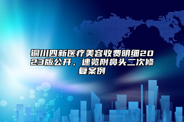 銅川四新醫(yī)療美容收費(fèi)明細(xì)2023版公開，速覽附鼻頭二次修復(fù)案例