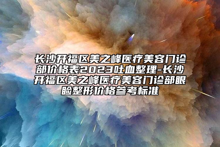 長(zhǎng)沙開福區(qū)美之峰醫(yī)療美容門診部?jī)r(jià)格表2023吐血整理-長(zhǎng)沙開福區(qū)美之峰醫(yī)療美容門診部眼瞼整形價(jià)格參考標(biāo)準(zhǔn)
