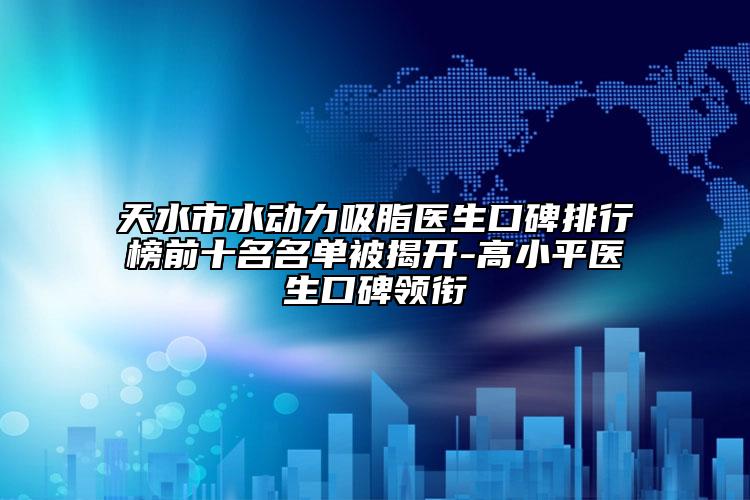 天水市水動力吸脂醫(yī)生口碑排行榜前十名名單被揭開-高小平醫(yī)生口碑領銜
