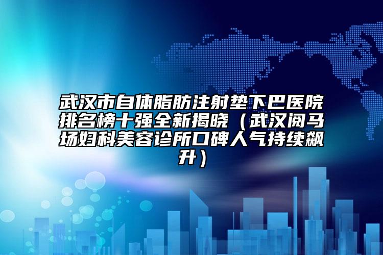 武漢市自體脂肪注射墊下巴醫(yī)院排名榜十強(qiáng)全新揭曉（武漢閱馬場(chǎng)婦科美容診所口碑人氣持續(xù)飆升）