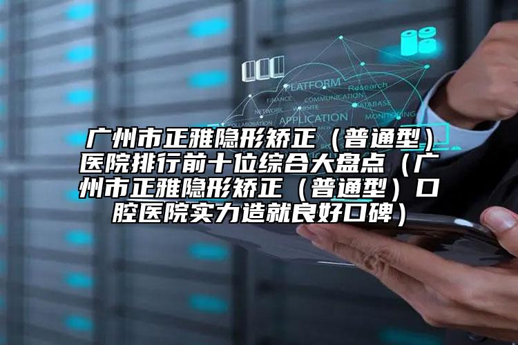 廣州市正雅隱形矯正（普通型）醫(yī)院排行前十位綜合大盤點（廣州市正雅隱形矯正（普通型）口腔醫(yī)院實力造就良好口碑）