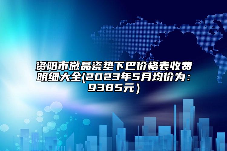 資陽(yáng)市微晶瓷墊下巴價(jià)格表收費(fèi)明細(xì)大全(2023年5月均價(jià)為：9385元）