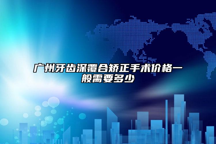 廣州牙齒深覆合矯正手術(shù)價(jià)格一般需要多少