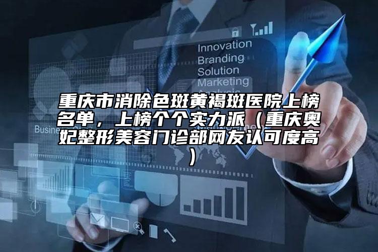 重慶市消除色斑黃褐斑醫(yī)院上榜名單，上榜個個實力派（重慶奧妃整形美容門診部網(wǎng)友認(rèn)可度高）