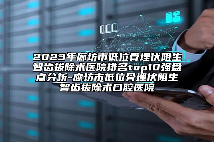 2023年廊坊市低位骨埋伏阻生智齒拔除術(shù)醫(yī)院排名top10強盤點分析-廊坊市低位骨埋伏阻生智齒拔除術(shù)口腔醫(yī)院
