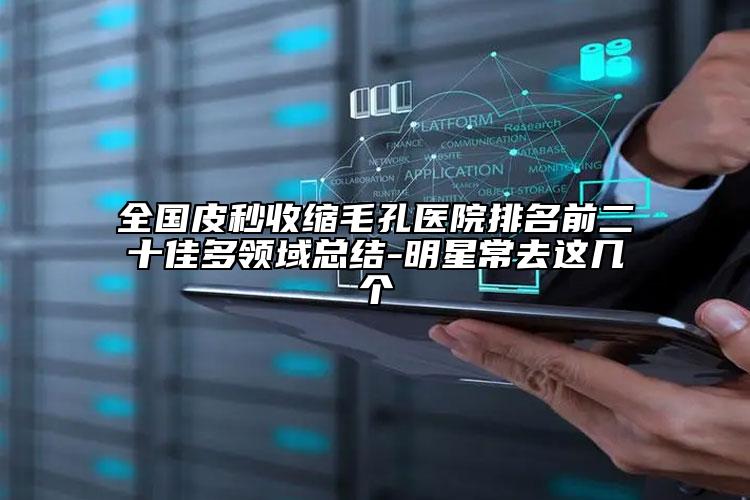 全國(guó)皮秒收縮毛孔醫(yī)院排名前二十佳多領(lǐng)域總結(jié)-明星常去這幾個(gè)