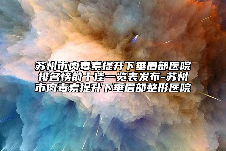 蘇州市肉毒素提升下垂眉部醫(yī)院排名榜前十佳一覽表發(fā)布-蘇州市肉毒素提升下垂眉部整形醫(yī)院