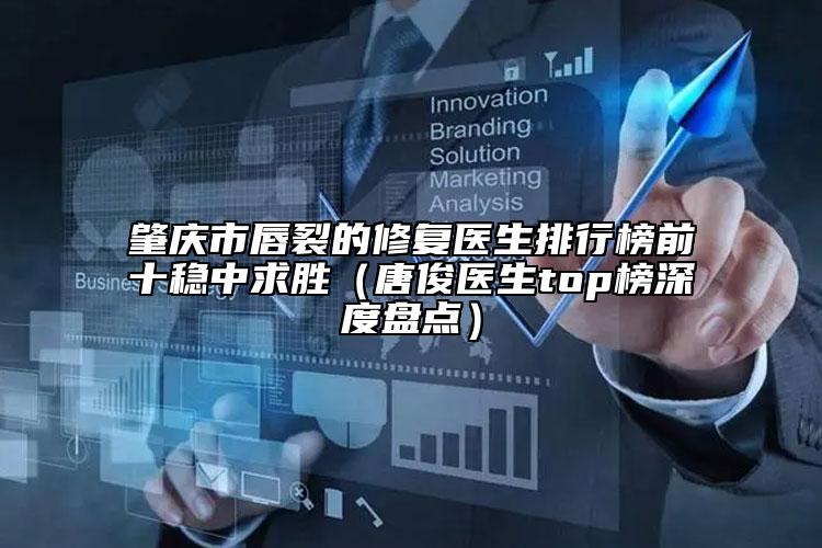 肇慶市唇裂的修復醫(yī)生排行榜前十穩(wěn)中求勝（唐俊醫(yī)生top榜深度盤點）