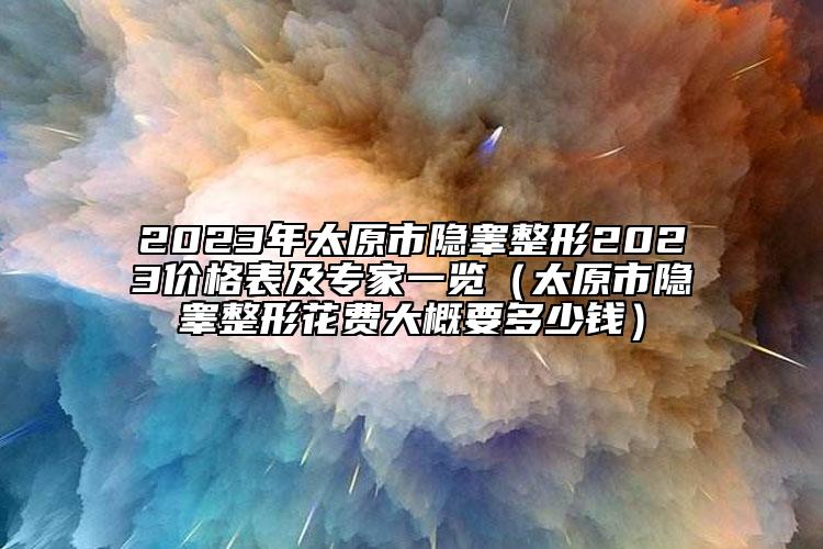 2023年太原市隱睪整形2023價(jià)格表及專(zhuān)家一覽（太原市隱睪整形花費(fèi)大概要多少錢(qián)）