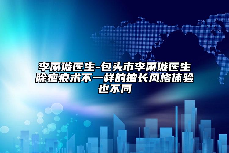 李雨璇醫(yī)生-包頭市李雨璇醫(yī)生除疤痕術(shù)不一樣的擅長(zhǎng)風(fēng)格體驗(yàn)也不同