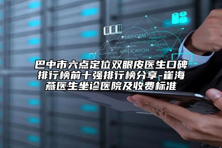 巴中市六點(diǎn)定位雙眼皮醫(yī)生口碑排行榜前十強(qiáng)排行榜分享-崔海燕醫(yī)生坐診醫(yī)院及收費(fèi)標(biāo)準(zhǔn)