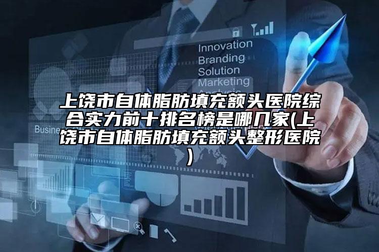 上饒市自體脂肪填充額頭醫(yī)院綜合實力前十排名榜是哪幾家(上饒市自體脂肪填充額頭整形醫(yī)院)