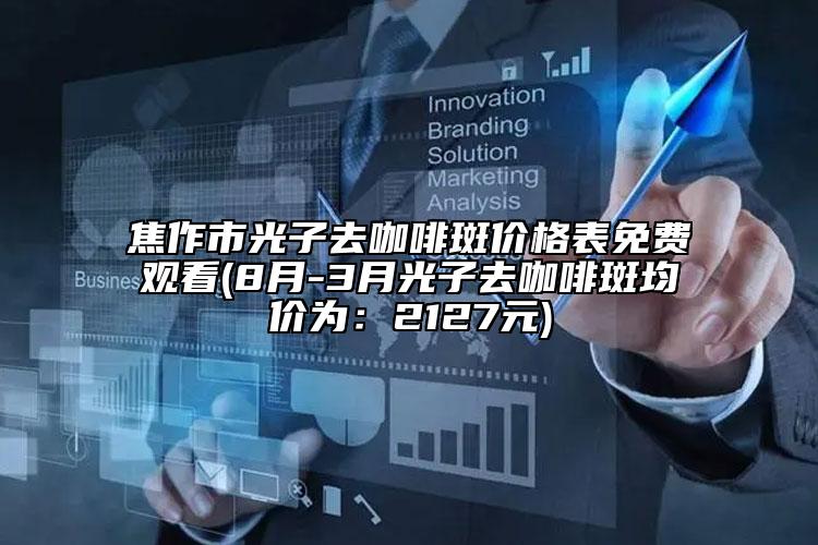 焦作市光子去咖啡斑價(jià)格表免費(fèi)觀看(8月-3月光子去咖啡斑均價(jià)為：2127元)