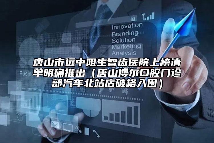 唐山市遠中阻生智齒醫(yī)院上榜清單明確推出（唐山博爾口腔門診部汽車北站店破格入圍）