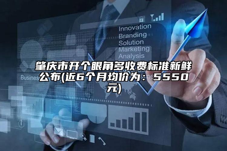 肇慶市開個眼角多收費標(biāo)準(zhǔn)新鮮公布(近6個月均價為：5550元)