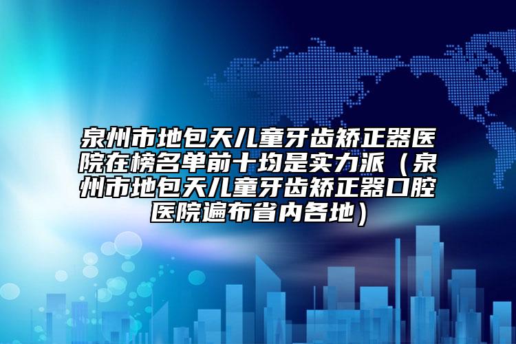 泉州市地包天兒童牙齒矯正器醫(yī)院在榜名單前十均是實力派（泉州市地包天兒童牙齒矯正器口腔醫(yī)院遍布省內(nèi)各地）