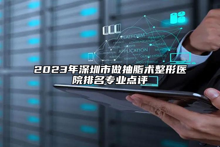 2023年深圳市做抽脂術(shù)整形醫(yī)院排名專業(yè)點評