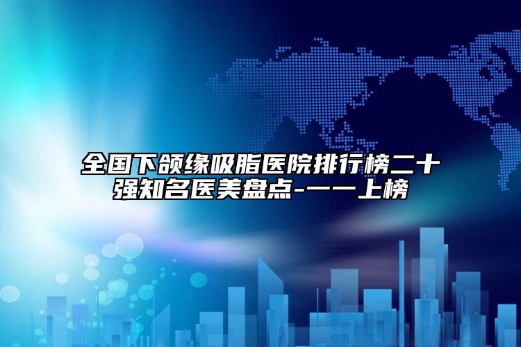 全國下頜緣吸脂醫(yī)院排行榜二十強(qiáng)知名醫(yī)美盤點(diǎn)-一一上榜