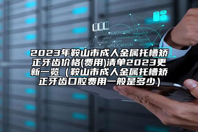 2023年鞍山市成人金屬托槽矯正牙齒價(jià)格(費(fèi)用)清單2023更新一覽（鞍山市成人金屬托槽矯正牙齒口腔費(fèi)用一般是多少）