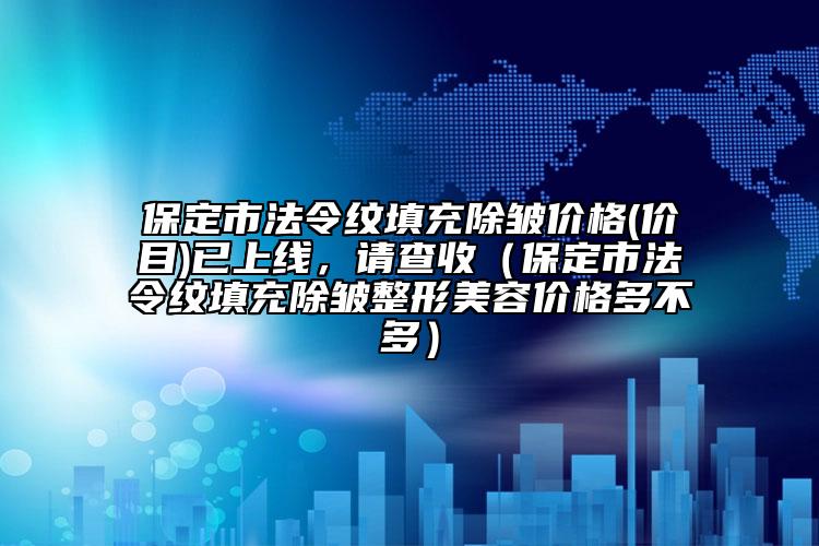 保定市法令紋填充除皺價格(價目)已上線，請查收（保定市法令紋填充除皺整形美容價格多不多）