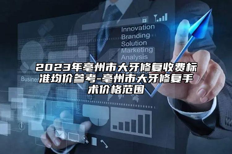 2023年亳州市大牙修復收費標準均價參考-亳州市大牙修復手術價格范圍