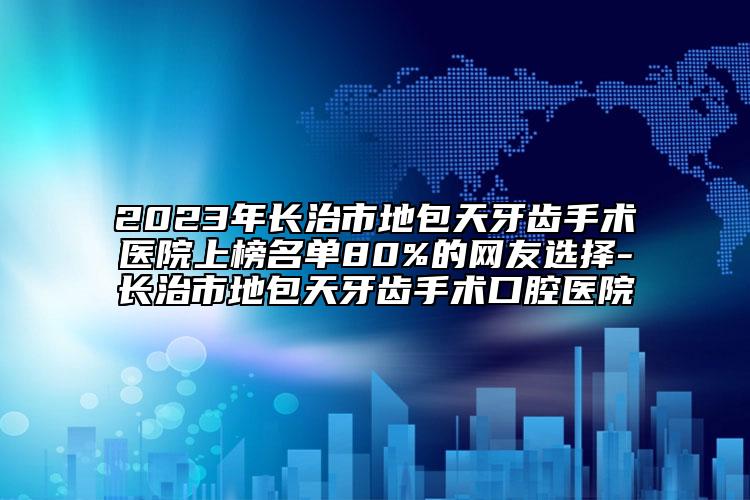 2023年長治市地包天牙齒手術(shù)醫(yī)院上榜名單80%的網(wǎng)友選擇-長治市地包天牙齒手術(shù)口腔醫(yī)院