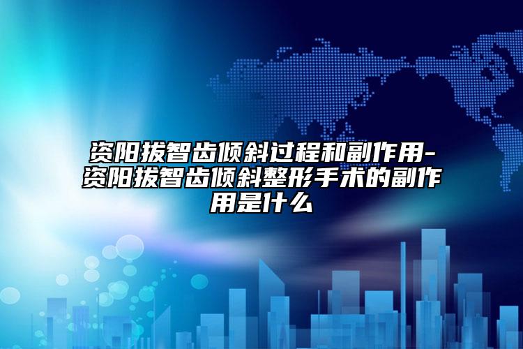 資陽拔智齒傾斜過程和副作用-資陽拔智齒傾斜整形手術(shù)的副作用是什么