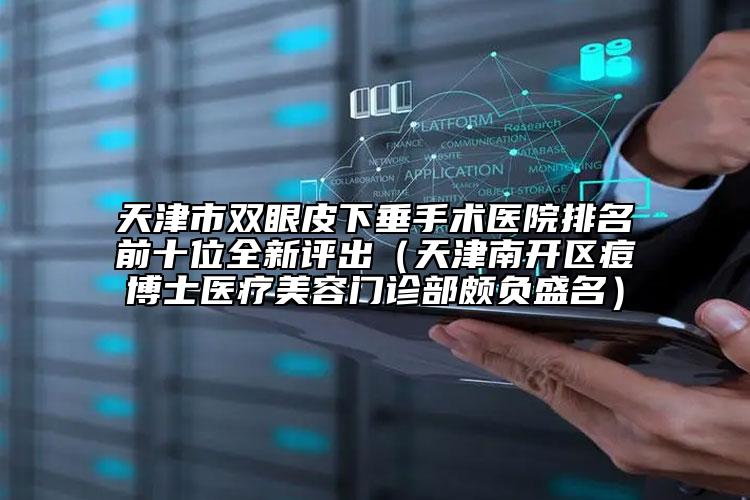 天津市雙眼皮下垂手術(shù)醫(yī)院排名前十位全新評出（天津南開區(qū)痘博士醫(yī)療美容門診部頗負盛名）