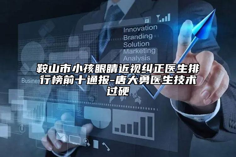 鞍山市小孩眼睛近視糾正醫(yī)生排行榜前十通報-唐大勇醫(yī)生技術(shù)過硬