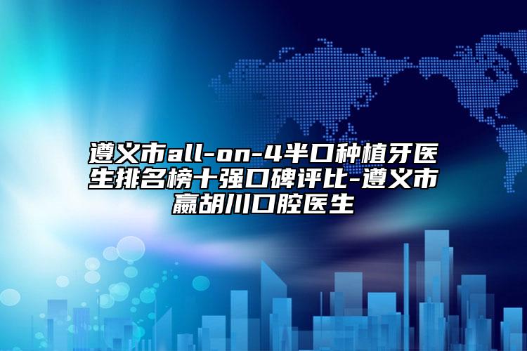 遵義市all-on-4半口種植牙醫(yī)生排名榜十強口碑評比-遵義市嬴胡川口腔醫(yī)生