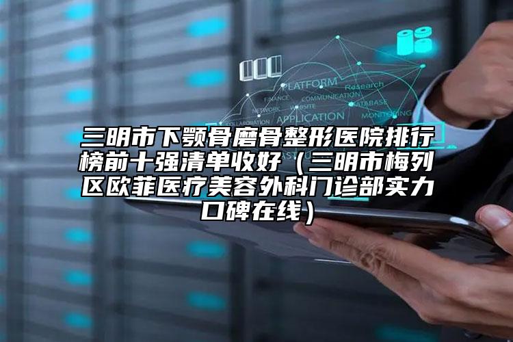 三明市下顎骨磨骨整形醫(yī)院排行榜前十強(qiáng)清單收好（三明市梅列區(qū)歐菲醫(yī)療美容外科門(mén)診部實(shí)力口碑在線(xiàn)）