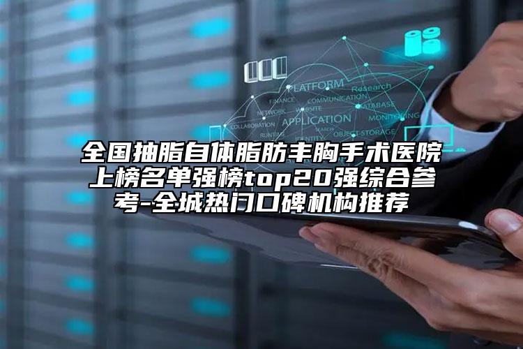 全國抽脂自體脂肪豐胸手術(shù)醫(yī)院上榜名單強榜top20強綜合參考-全城熱門口碑機構(gòu)推薦