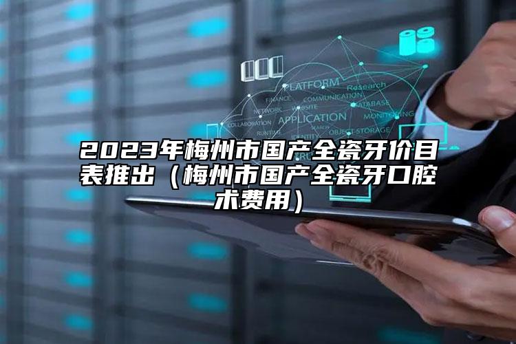 2023年梅州市國產(chǎn)全瓷牙價目表推出（梅州市國產(chǎn)全瓷牙口腔術(shù)費用）
