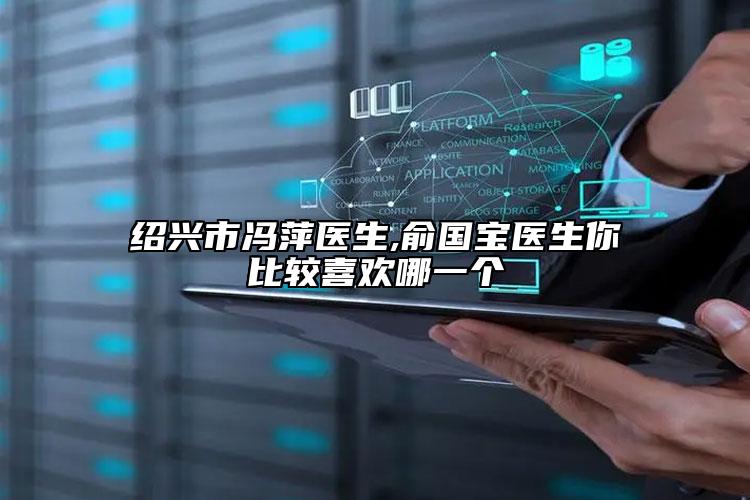 紹興市馮萍醫(yī)生,俞國寶醫(yī)生你比較喜歡哪一個