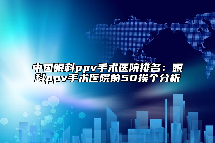 中國眼科ppv手術(shù)醫(yī)院排名：眼科ppv手術(shù)醫(yī)院前50挨個分析