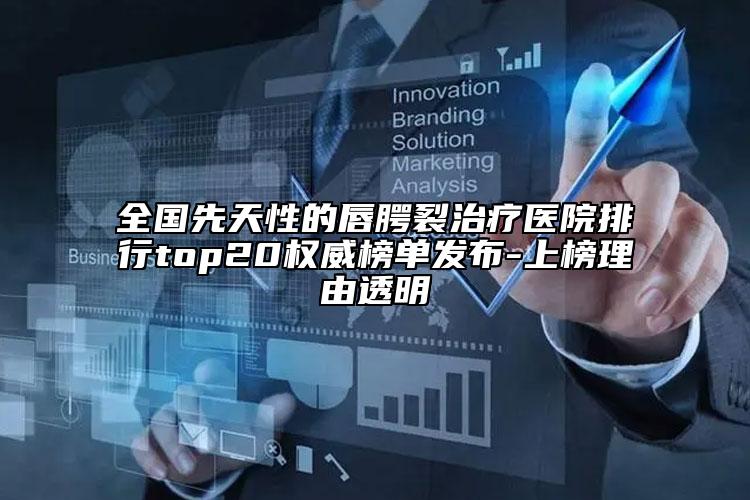 全國(guó)先天性的唇腭裂治療醫(yī)院排行top20權(quán)威榜單發(fā)布-上榜理由透明