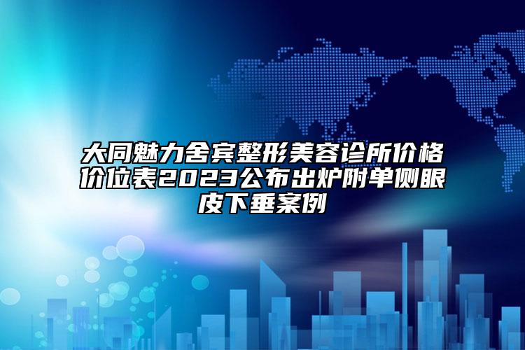 大同魅力舍賓整形美容診所價格價位表2023公布出爐附單側(cè)眼皮下垂案例