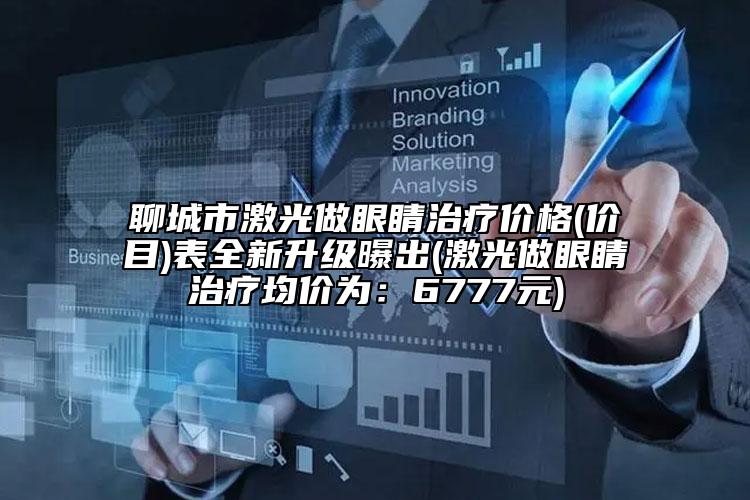 聊城市激光做眼睛治療價格(價目)表全新升級曝出(激光做眼睛治療均價為：6777元)