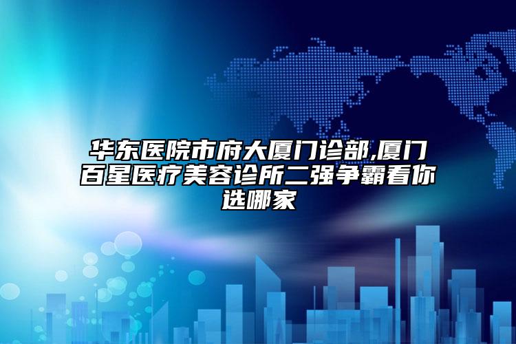 華東醫(yī)院市府大廈門診部,廈門百星醫(yī)療美容診所二強(qiáng)爭霸看你選哪家