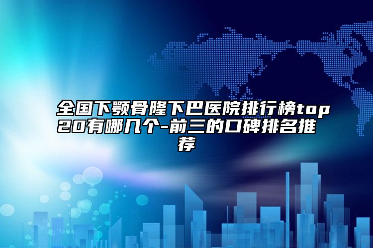 全國(guó)下顎骨隆下巴醫(yī)院排行榜top20有哪幾個(gè)-前三的口碑排名推薦