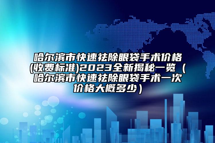 哈爾濱市快速祛除眼袋手術(shù)價(jià)格(收費(fèi)標(biāo)準(zhǔn))2023全新揭秘一覽（哈爾濱市快速祛除眼袋手術(shù)一次價(jià)格大概多少）