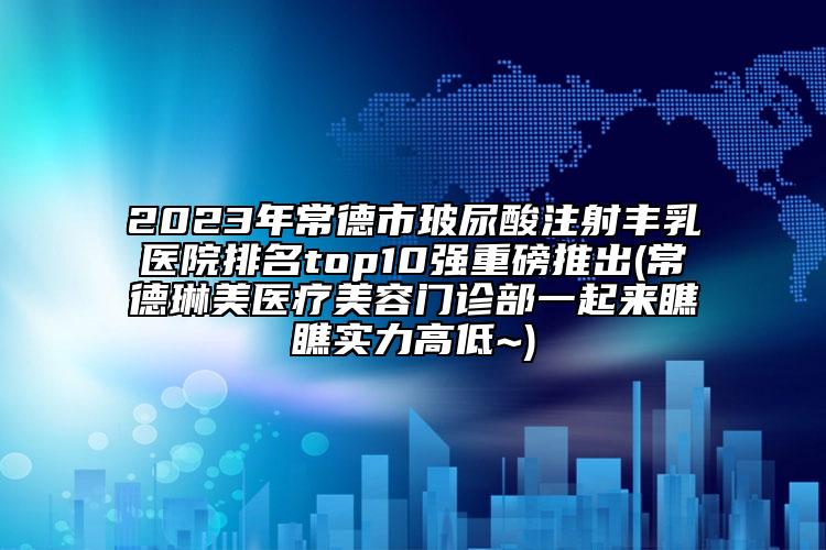 2023年常德市玻尿酸注射豐乳醫(yī)院排名top10強(qiáng)重磅推出(常德琳美醫(yī)療美容門(mén)診部一起來(lái)瞧瞧實(shí)力高低~)