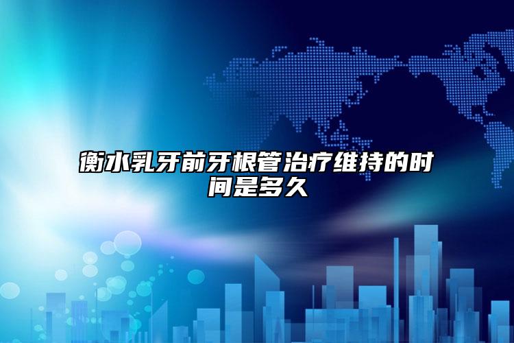 衡水乳牙前牙根管治療維持的時(shí)間是多久