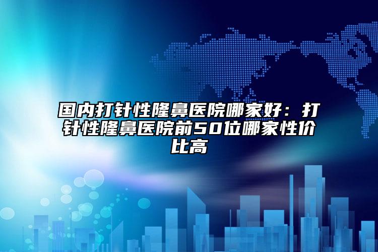 國內(nèi)打針性隆鼻醫(yī)院哪家好：打針性隆鼻醫(yī)院前50位哪家性價(jià)比高