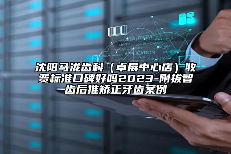 沈陽馬瀧齒科（卓展中心店）收費(fèi)標(biāo)準(zhǔn)口碑好嗎2023-附拔智齒后推矯正牙齒案例