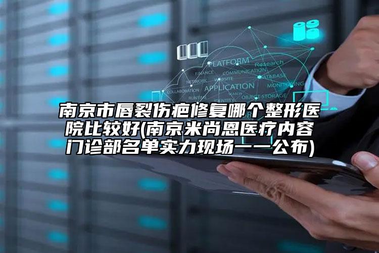 南京市唇裂傷疤修復(fù)哪個整形醫(yī)院比較好(南京米尚恩醫(yī)療內(nèi)容門診部名單實力現(xiàn)場一一公布)