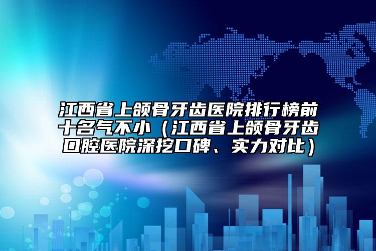江西省上頜骨牙齒醫(yī)院排行榜前十名氣不小（江西省上頜骨牙齒口腔醫(yī)院深挖口碑、實力對比）