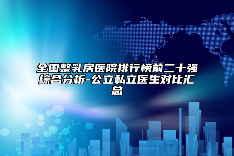 全國整乳房醫(yī)院排行榜前二十強綜合分析-公立私立醫(yī)生對比匯總