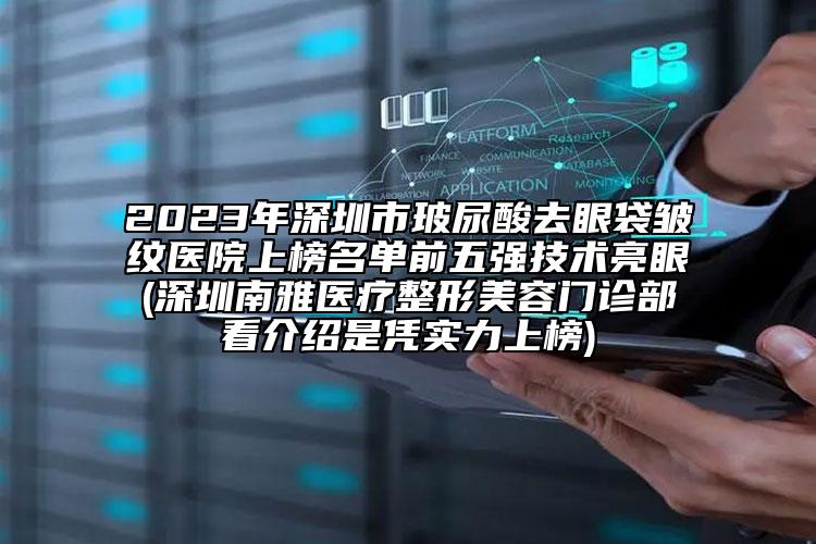 2023年深圳市玻尿酸去眼袋皺紋醫(yī)院上榜名單前五強技術(shù)亮眼(深圳南雅醫(yī)療整形美容門診部看介紹是憑實力上榜)